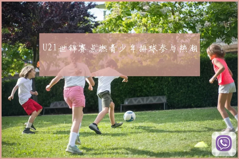U21世锦赛点燃青少年排球参与热潮