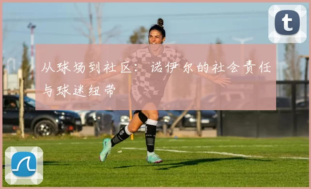从球场到社区：诺伊尔的社会责任与球迷纽带