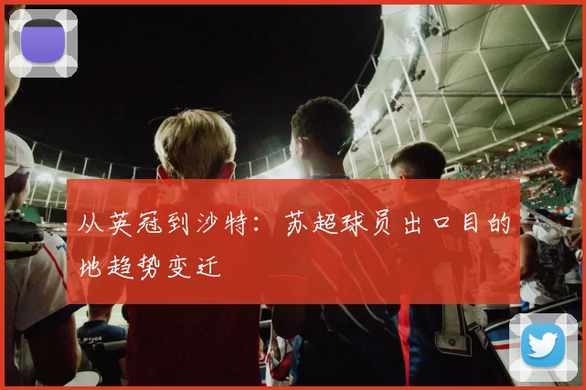 从英冠到沙特：苏超球员出口目的地趋势变迁