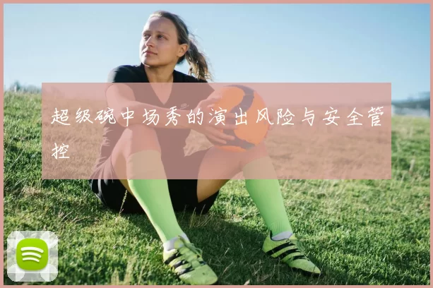 超级碗中场秀的演出风险与安全管控
