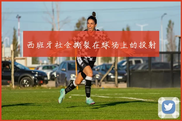 西班牙社会撕裂在球场上的投射