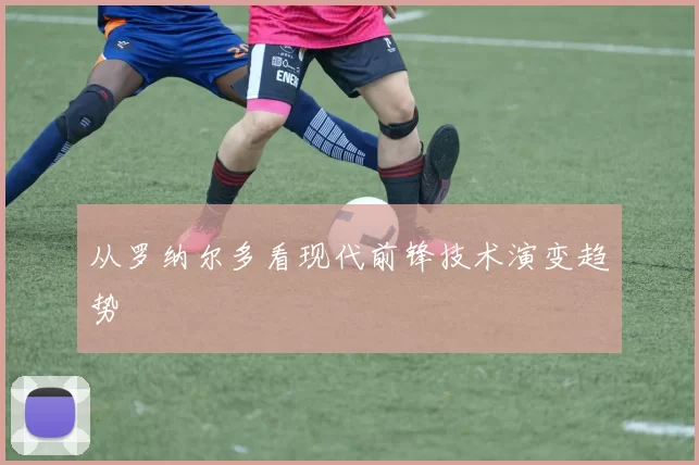 从罗纳尔多看现代前锋技术演变趋势