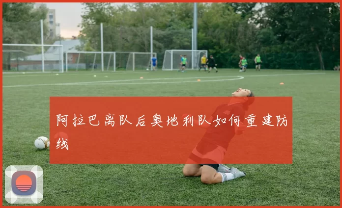 阿拉巴离队后奥地利队如何重建防线