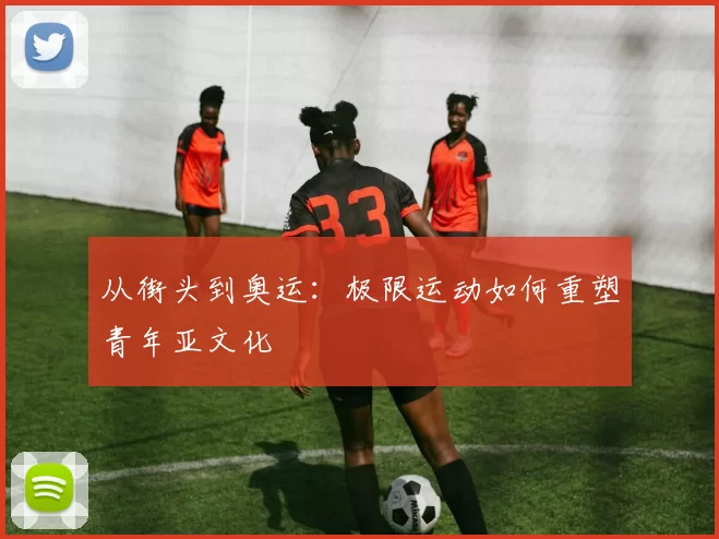 从街头到奥运：极限运动如何重塑青年亚文化